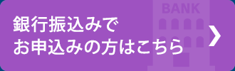 銀行振り込みでお申込み手順はこちら